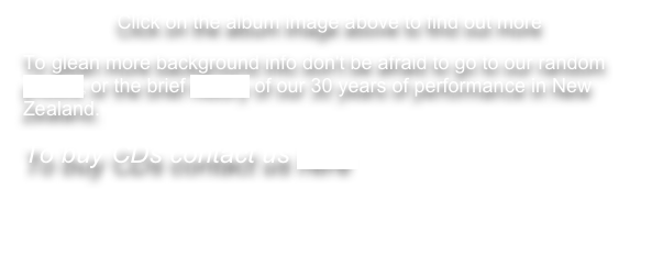 Click on the album image above to find out more
To glean more background info don't be afraid to go to our random photos, or the brief history of our 30 years of performance in New Zealand.
To buy CDs contact us here 